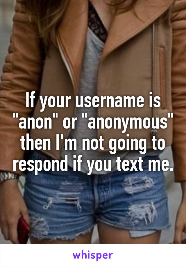 If your username is "anon" or "anonymous" then I'm not going to respond if you text me.