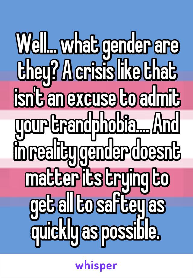 Well... what gender are they? A crisis like that isn't an excuse to admit your trandphobia.... And in reality gender doesnt matter its trying to get all to saftey as quickly as possible. 