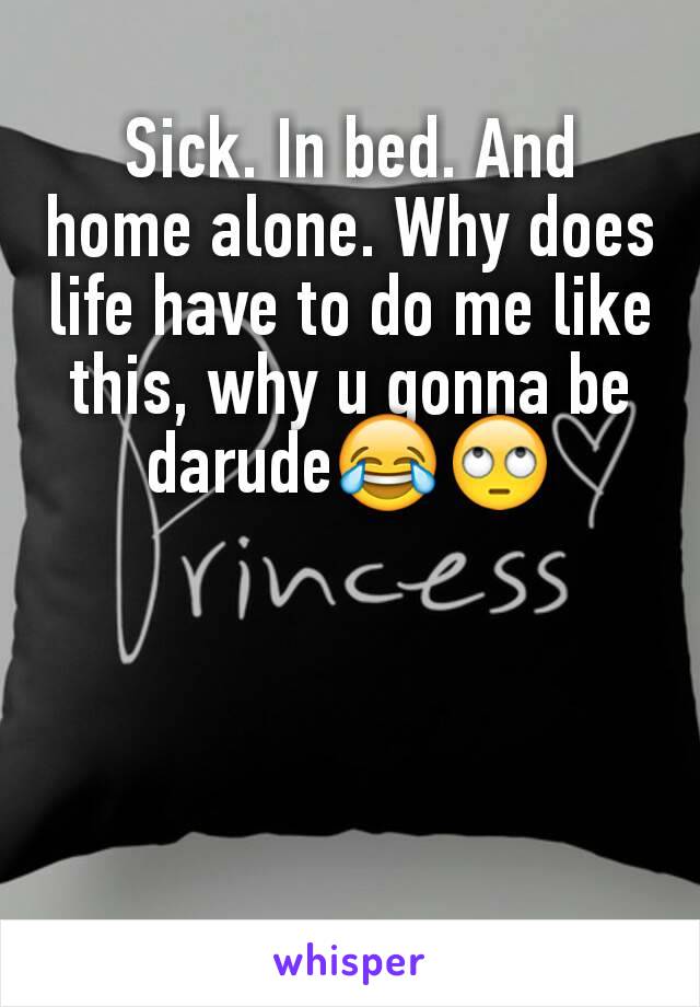 Sick. In bed. And home alone. Why does life have to do me like this, why u gonna be darude😂🙄