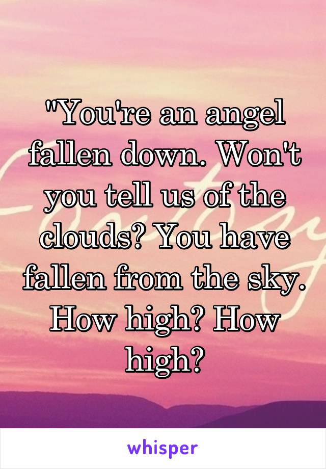 "You're an angel fallen down. Won't you tell us of the clouds? You have fallen from the sky. How high? How high?