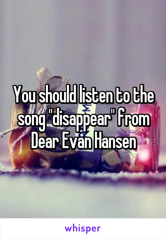 You should listen to the song "disappear" from Dear Evan Hansen