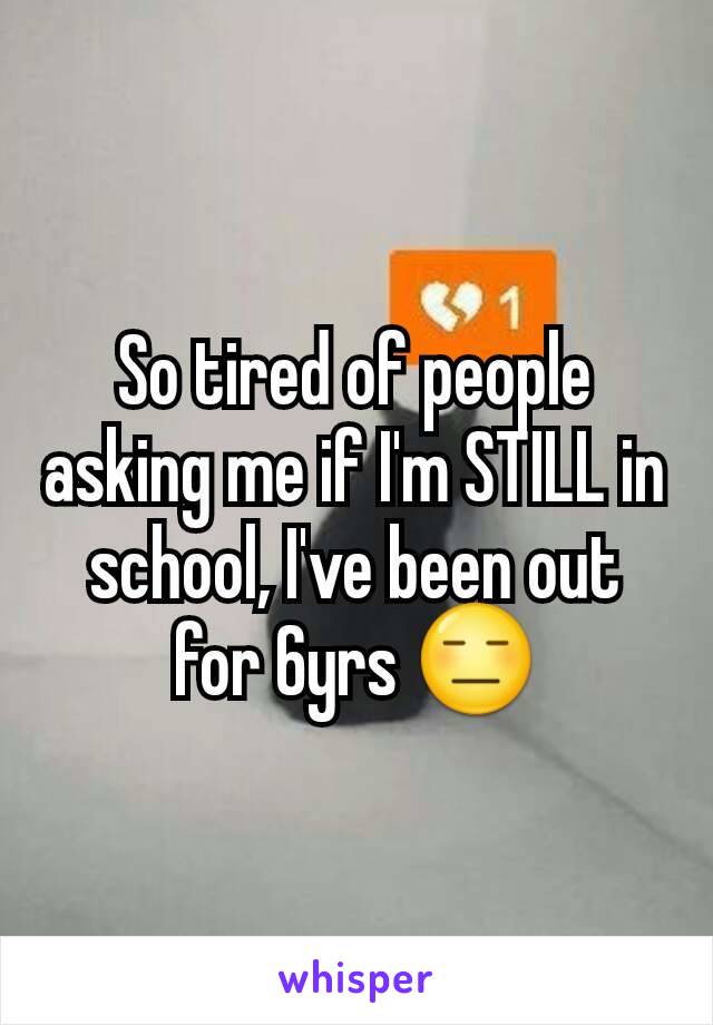 So tired of people asking me if I'm STILL in school, I've been out for 6yrs 😑