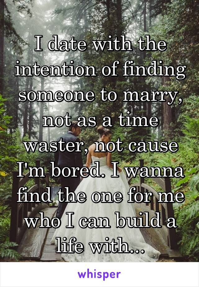 I date with the intention of finding someone to marry, not as a time waster, not cause I'm bored. I wanna find the one for me who I can build a life with...