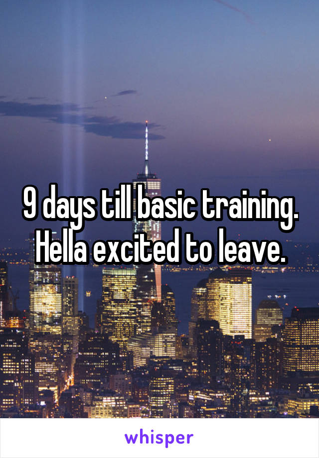 9 days till basic training. Hella excited to leave.