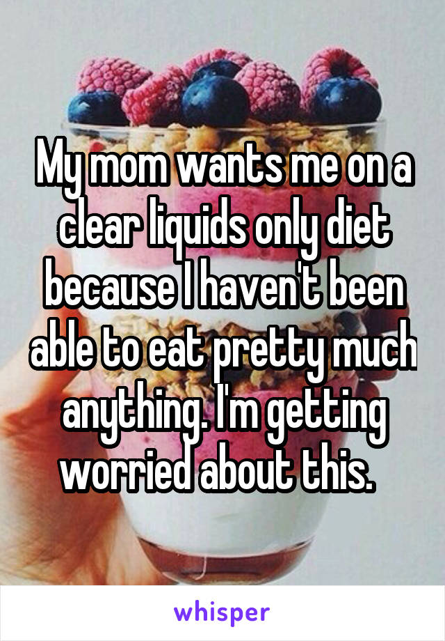 My mom wants me on a clear liquids only diet because I haven't been able to eat pretty much anything. I'm getting worried about this.  