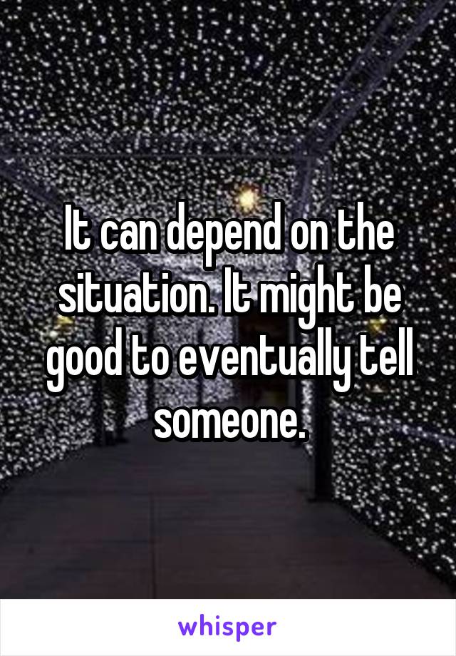 It can depend on the situation. It might be good to eventually tell someone.