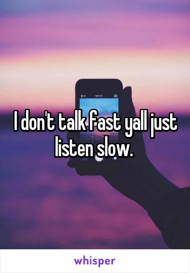 I don't talk fast yall just listen slow. 