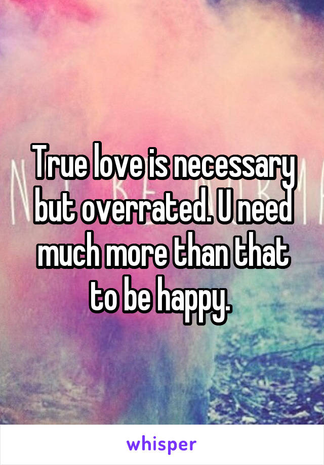 True love is necessary but overrated. U need much more than that to be happy. 