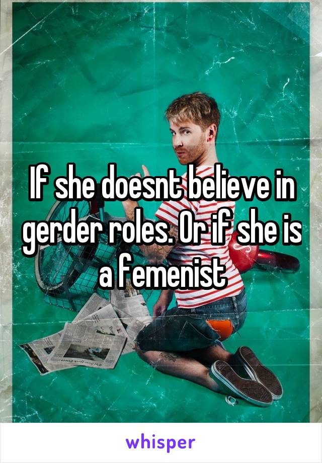 If she doesnt believe in gerder roles. Or if she is a femenist
