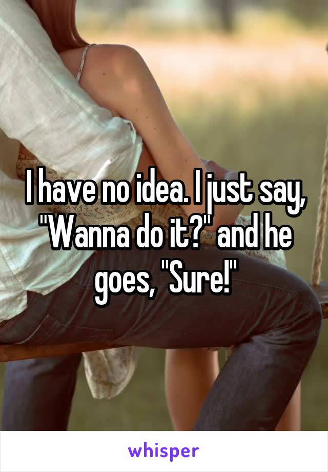 I have no idea. I just say, "Wanna do it?" and he goes, "Sure!"