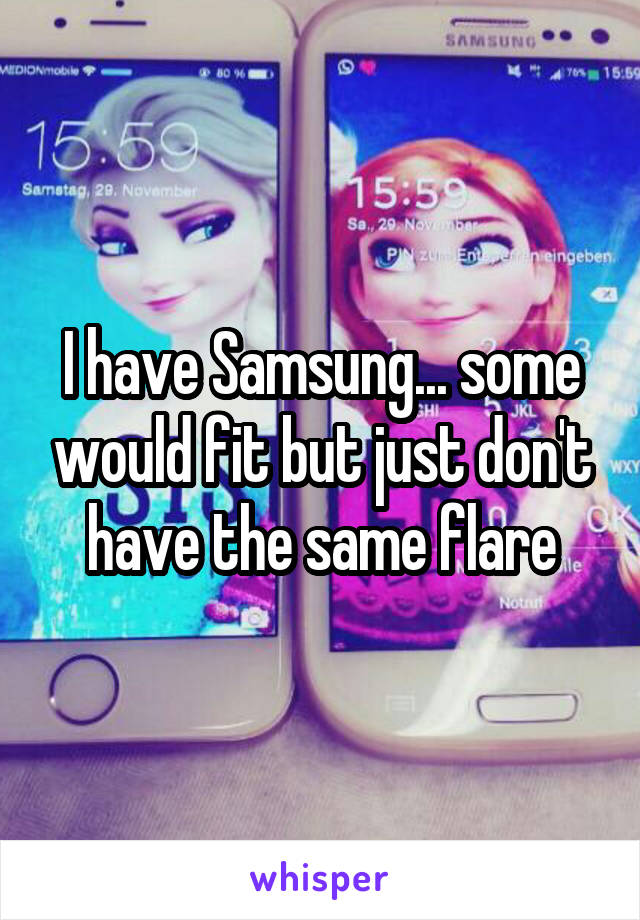 I have Samsung... some would fit but just don't have the same flare
