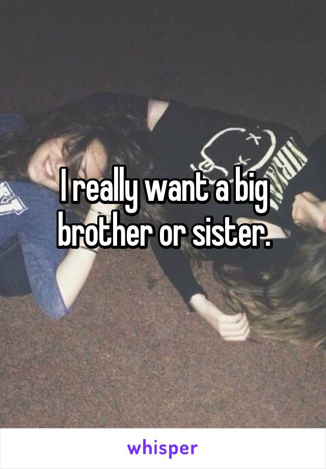 I really want a big brother or sister.

