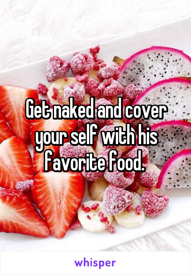 Get naked and cover your self with his favorite food. 