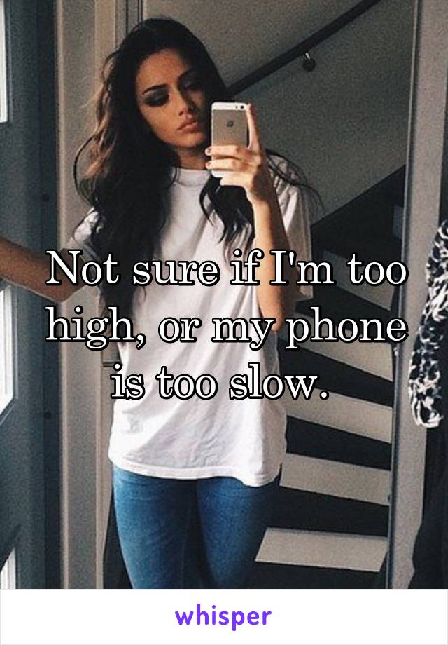 Not sure if I'm too high, or my phone is too slow. 