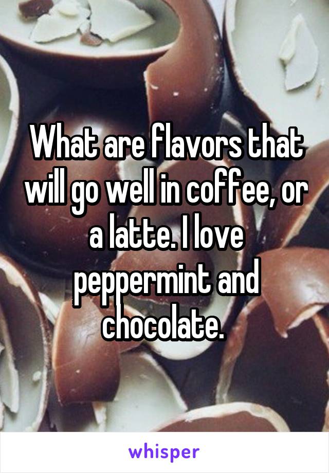 What are flavors that will go well in coffee, or a latte. I love peppermint and chocolate. 