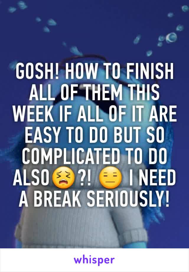 GOSH! HOW TO FINISH ALL OF THEM THIS WEEK IF ALL OF IT ARE EASY TO DO BUT SO COMPLICATED TO DO ALSO😣?! 😑 I NEED A BREAK SERIOUSLY!