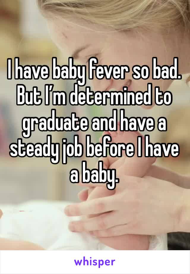 I have baby fever so bad. But I’m determined to graduate and have a steady job before I have a baby. 
