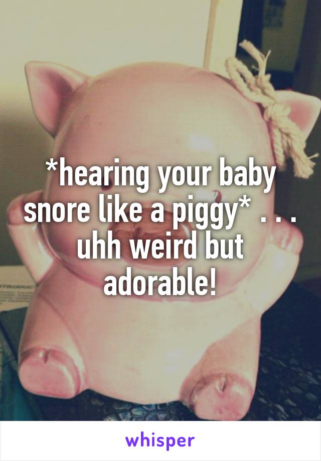*hearing your baby snore like a piggy* . . . uhh weird but adorable!