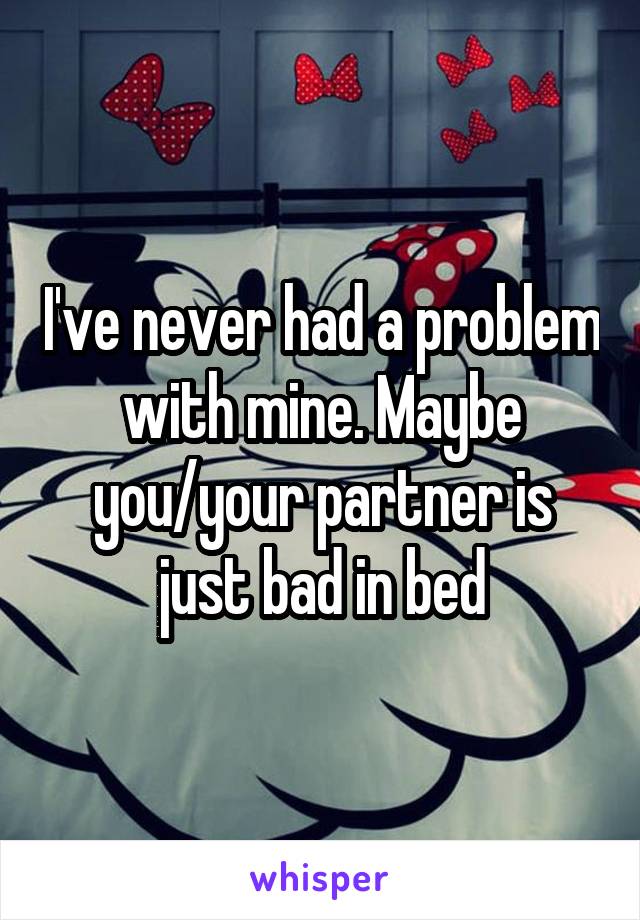 I've never had a problem with mine. Maybe you/your partner is just bad in bed