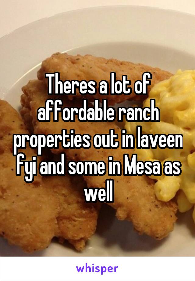 Theres a lot of affordable ranch properties out in laveen fyi and some in Mesa as well