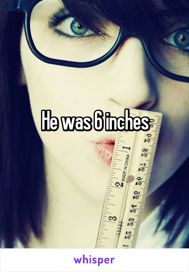 He was 6 inches
