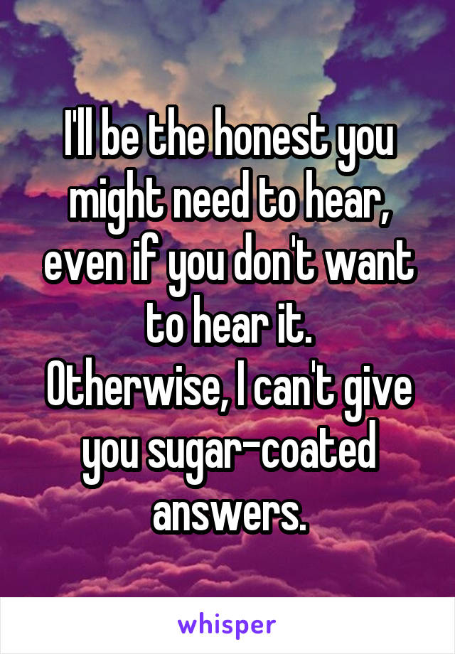 I'll be the honest you might need to hear, even if you don't want to hear it.
Otherwise, I can't give you sugar-coated answers.