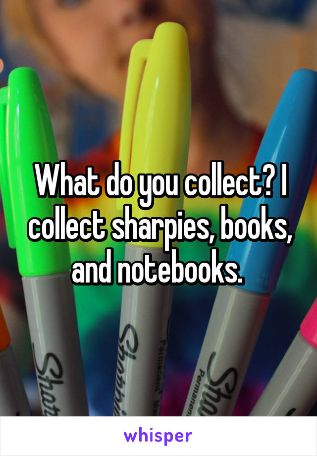 What do you collect? I collect sharpies, books, and notebooks. 