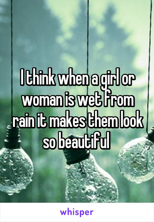 I think when a girl or woman is wet from rain it makes them look so beautiful 