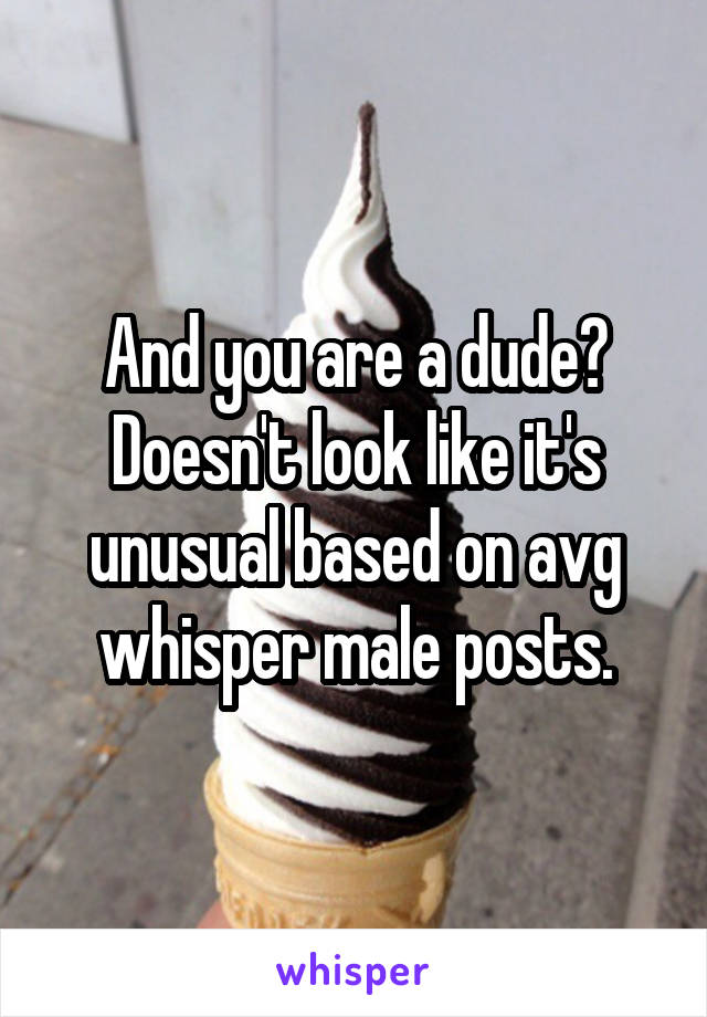 And you are a dude? Doesn't look like it's unusual based on avg whisper male posts.