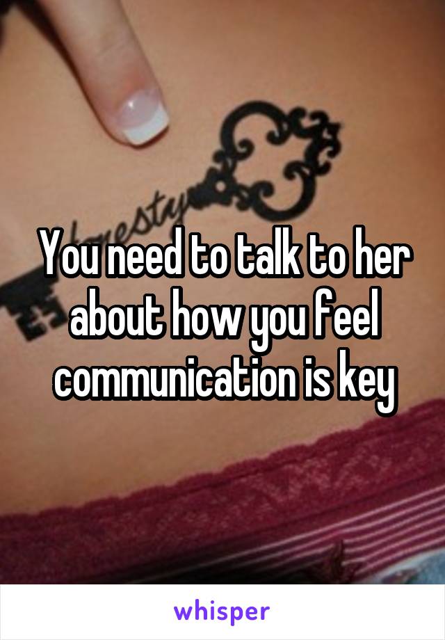 You need to talk to her about how you feel communication is key