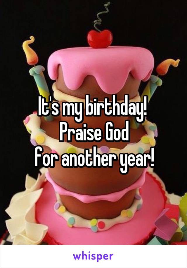 It's my birthday! 
Praise God
for another year!