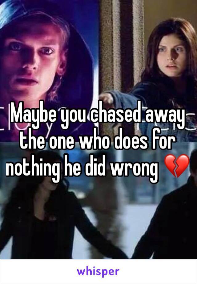 Maybe you chased away the one who does for nothing he did wrong 💔