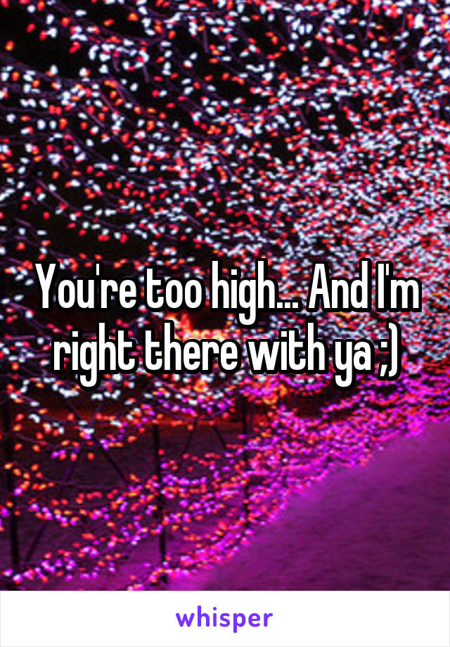 You're too high... And I'm right there with ya ;)
