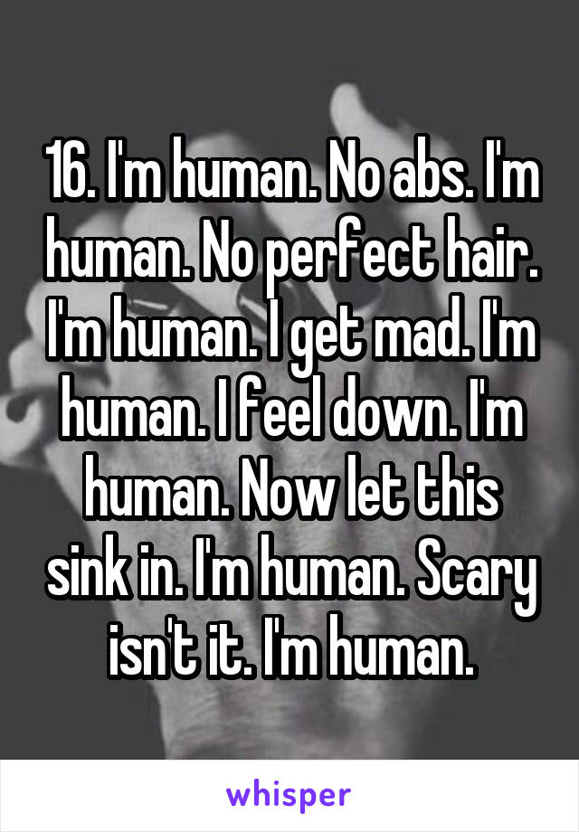 16. I'm human. No abs. I'm human. No perfect hair. I'm human. I get mad. I'm human. I feel down. I'm human. Now let this sink in. I'm human. Scary isn't it. I'm human.