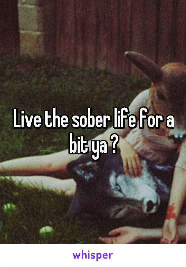 Live the sober life for a bit ya ?