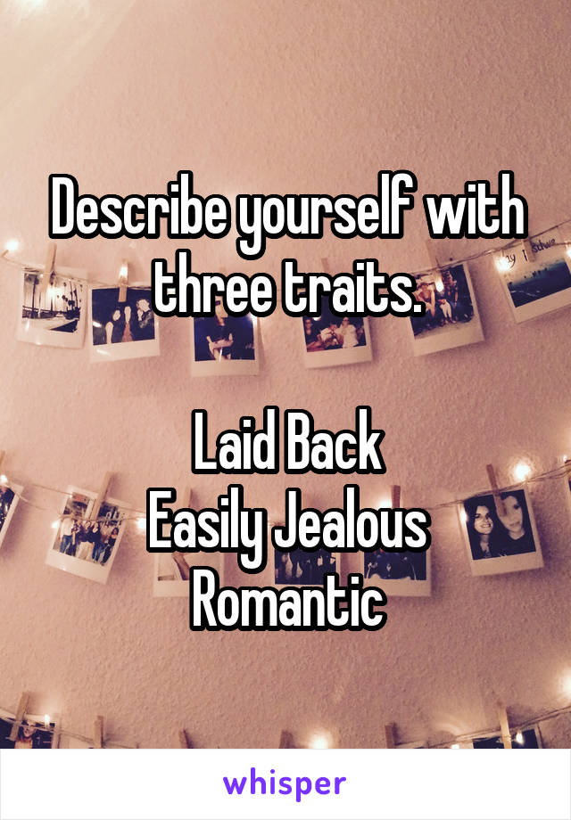 Describe yourself with three traits.

Laid Back
Easily Jealous
Romantic