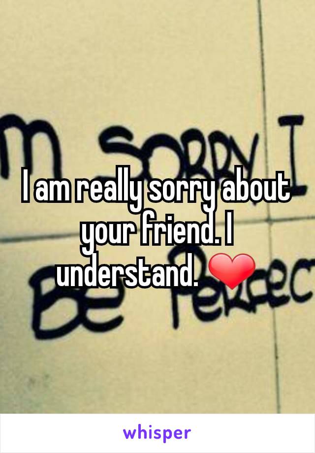 I am really sorry about your friend. I understand. ❤
