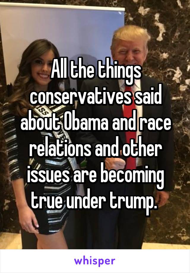 All the things conservatives said about Obama and race relations and other issues are becoming true under trump. 