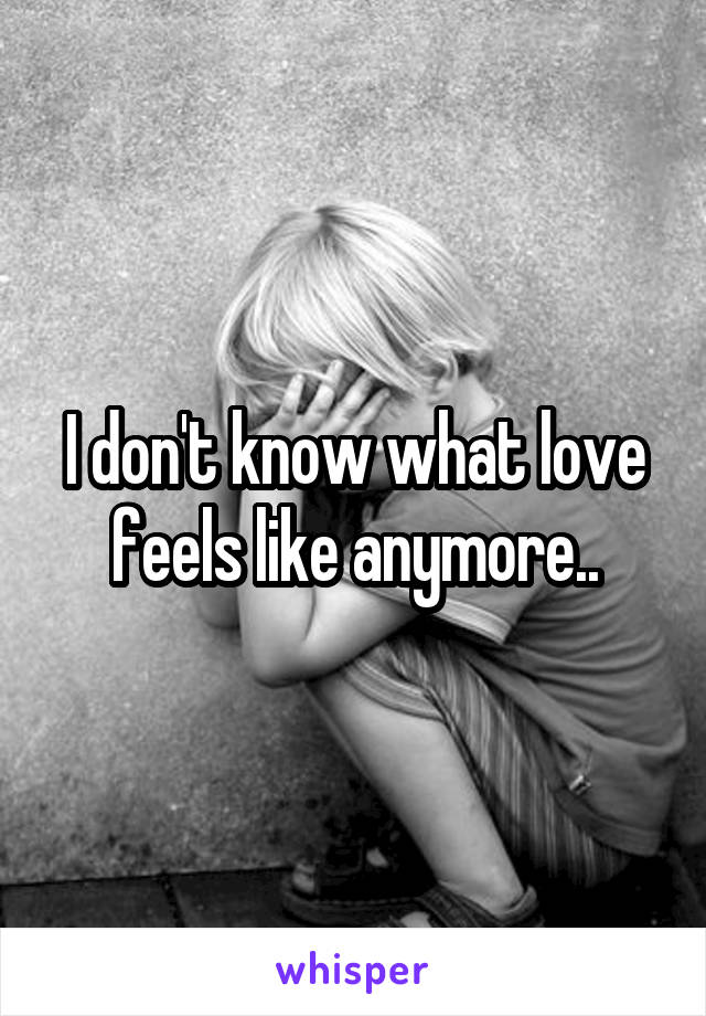 I don't know what love feels like anymore..