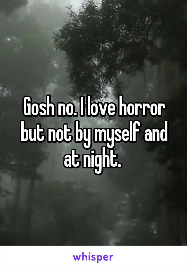Gosh no. I love horror but not by myself and at night. 