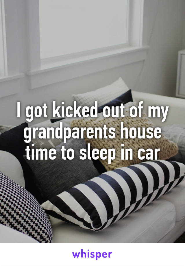 I got kicked out of my grandparents house time to sleep in car