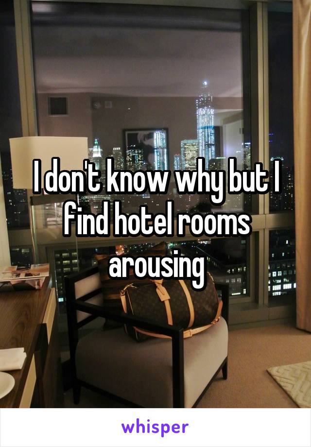 I don't know why but I find hotel rooms arousing