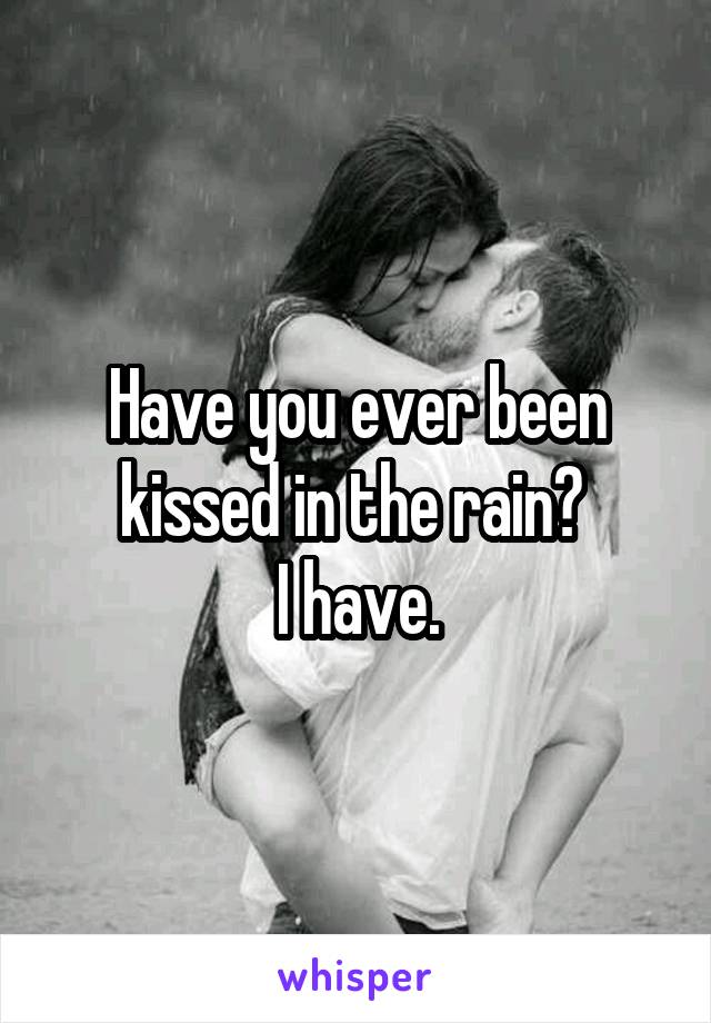 Have you ever been kissed in the rain? 
I have.