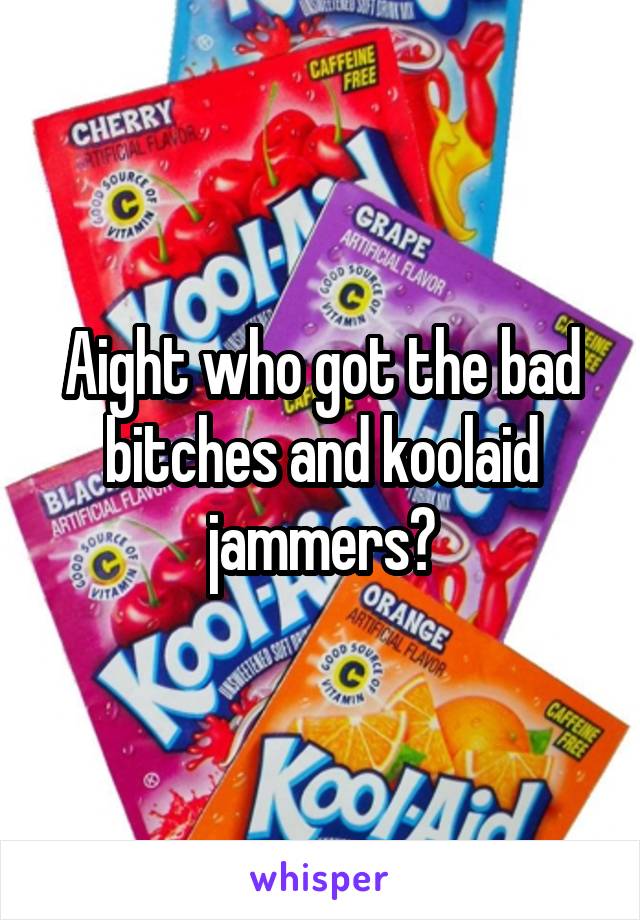 Aight who got the bad bitches and koolaid jammers?