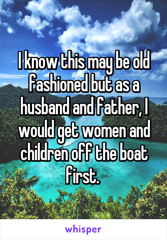 I know this may be old fashioned but as a husband and father, I would get women and children off the boat first. 