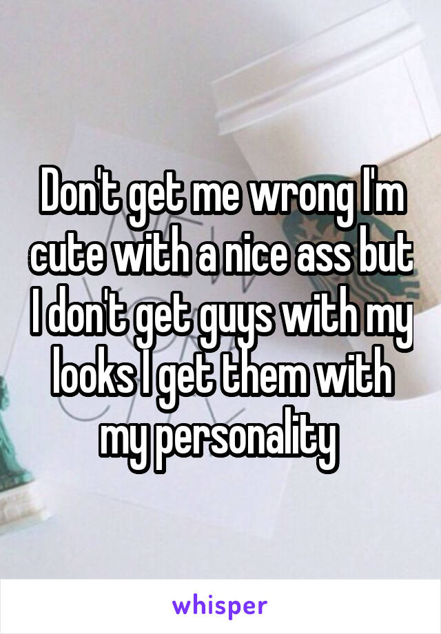 Don't get me wrong I'm cute with a nice ass but I don't get guys with my looks I get them with my personality 