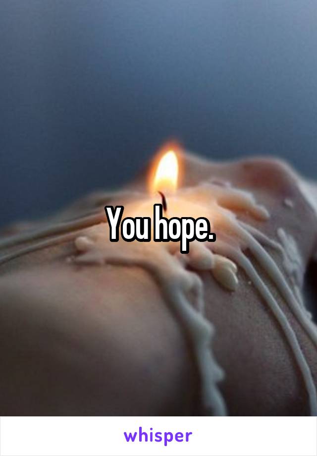 You hope.