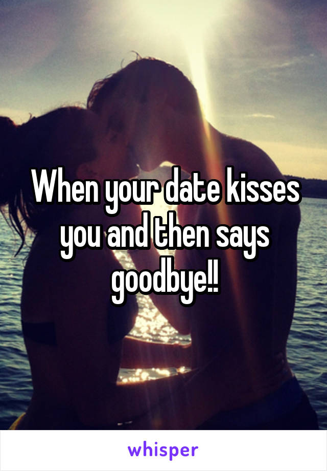 When your date kisses you and then says goodbye!!