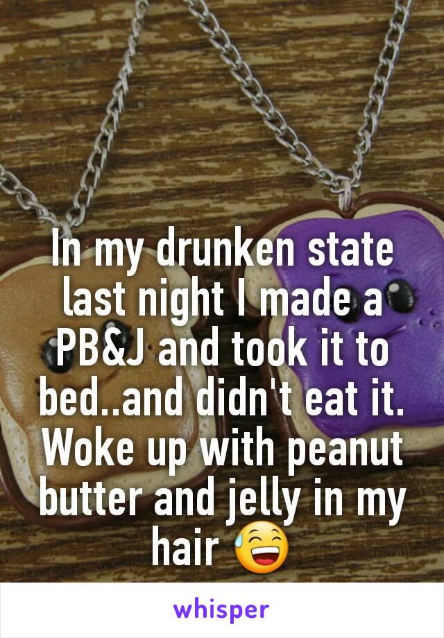 In my drunken state last night I made a PB&J and took it to bed..and didn't eat it. Woke up with peanut butter and jelly in my hair 😅
