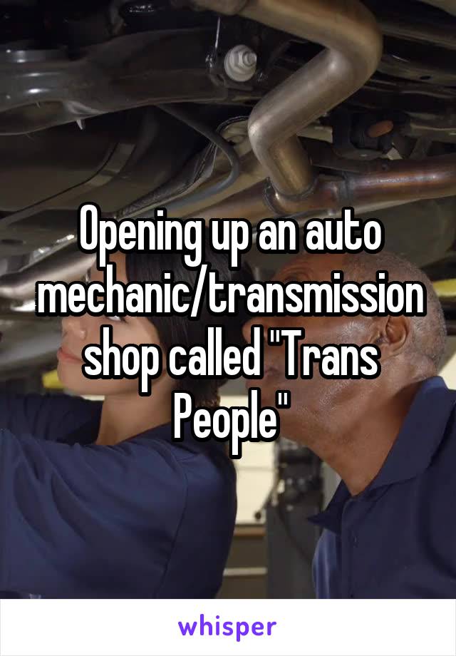 Opening up an auto mechanic/transmission shop called "Trans People"